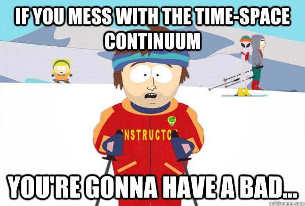 If you mess with the Time-Space Continuum  You're gonna have a bad...  Super Cool Ski Instructor