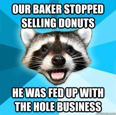 Our baker stopped selling donuts He was fed up with the hole business  