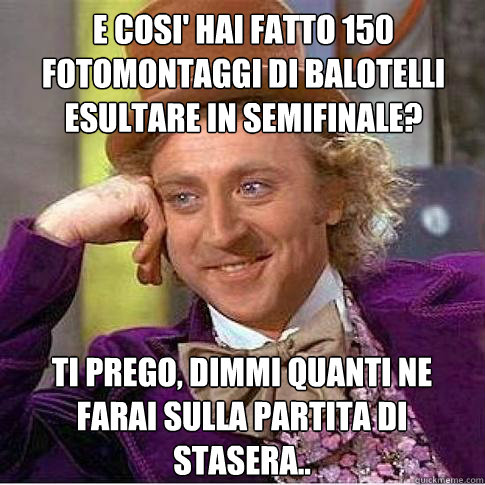 E cosi' hai fatto 150 fotomontaggi di Balotelli esultare in semifinale? Ti prego, dimmi quanti ne farai sulla partita di stasera..  Condescending Willy Wonka