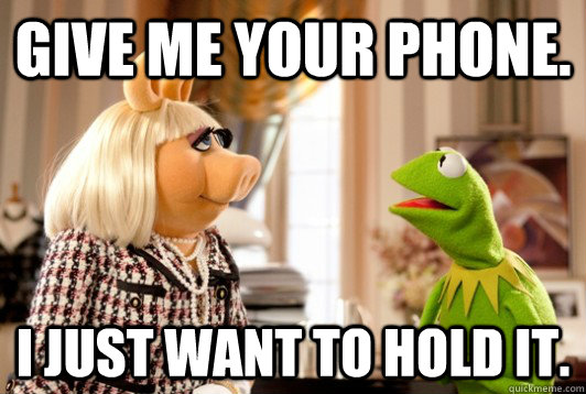 Give me your phone. I just want to hold it. - Give me your phone. I just want to hold it.  Shit Girlfriends Say