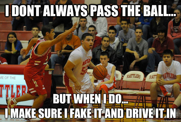 I DONT ALWAYS PASS THE BALL... BUT WHEN I DO...
I MAKE SURE I FAKE IT AND DRIVE IT IN  