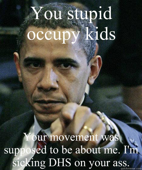 You stupid occupy kids Your movement was supposed to be about me. I'm sicking DHS on your ass.  Pissed Off Obama