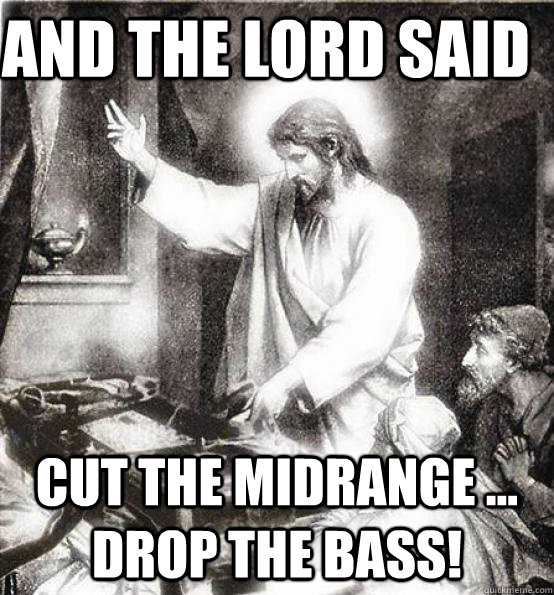 And the Lord Said Cut the midrange ... drop the bass!  