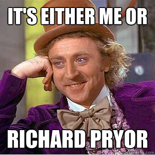 It's either me or Richard Pryor  Creepy Wonka