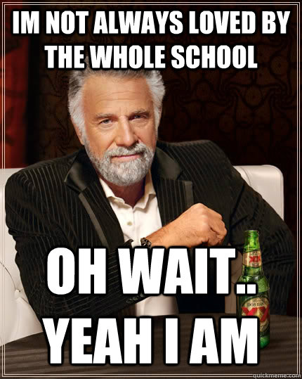 Im not always loved by the whole school oh wait.. yeah i am - Im not always loved by the whole school oh wait.. yeah i am  The Most Interesting Man In The World