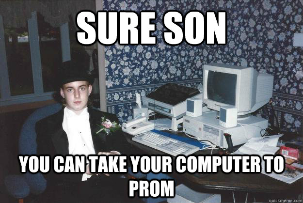 Sure son You can take your computer to prom  