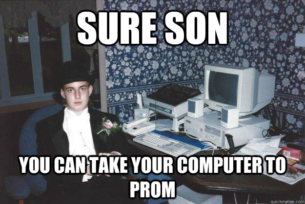 Sure son You can take your computer to prom - Sure son You can take your computer to prom  Proper Computing Guy