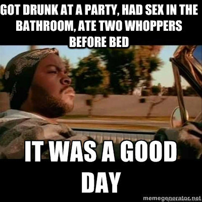 got drunk at a party, had sex in the bathroom, ate two whoppers before bed  ICECUBE