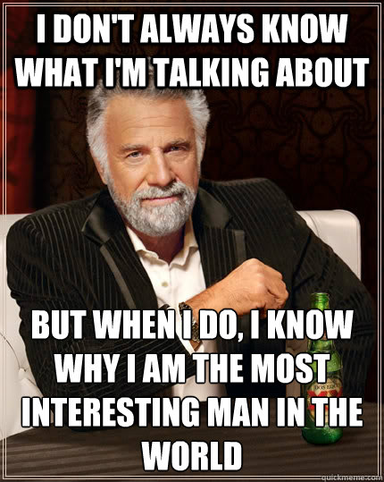 I don't always know what i'm talking about but when I do, I know why i am the most interesting man in the world  The Most Interesting Man In The World
