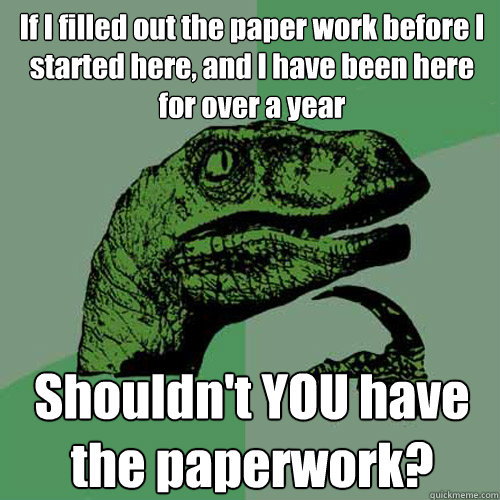If I filled out the paper work before I started here, and I have been here for over a year Shouldn't YOU have the paperwork?  - If I filled out the paper work before I started here, and I have been here for over a year Shouldn't YOU have the paperwork?   Philosoraptor