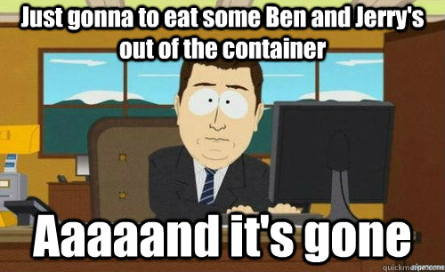 Just gonna to eat some Ben and Jerry's out of the container Aaaaand it's gone  aaaand its gone