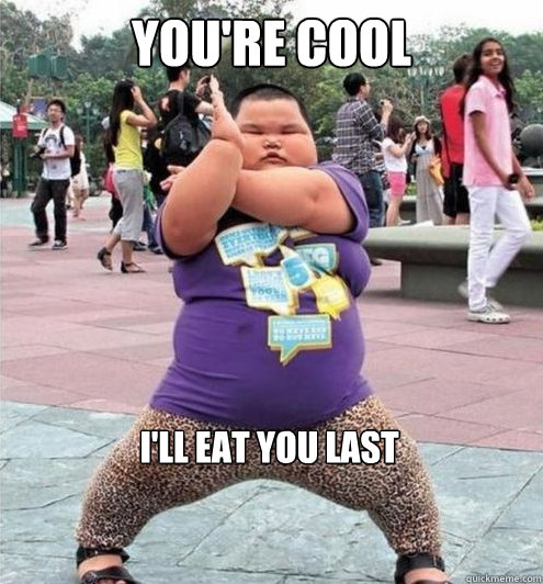 YOU'RE COOL I'LL EAT YOU LAST  Fat chinese kid