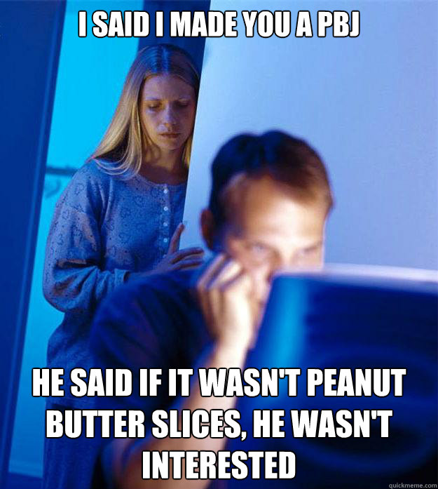 I said I made you a PBJ He said if it wasn't peanut butter slices, he wasn't interested  Redditors Wife