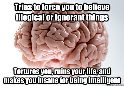 Tries to force you to believe illogical or ignorant things Tortures you, ruins your life, and makes you insane for being intelligent  Scumbag Brain