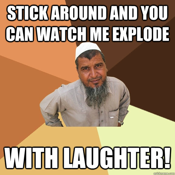 stick around and you can watch me explode with laughter! - stick around and you can watch me explode with laughter!  Ordinary Muslim Man