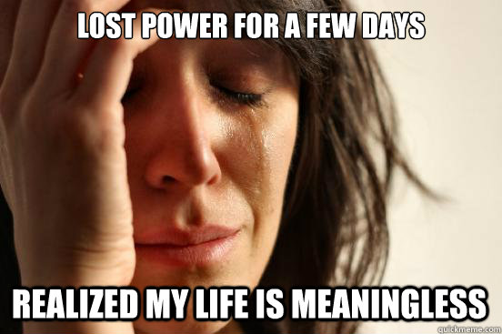 lost power for a few days realized my life is meaningless  First World Problems