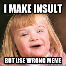 I MAKE INSULT BUT USE WRONG MEME   DOWN SYNDROM