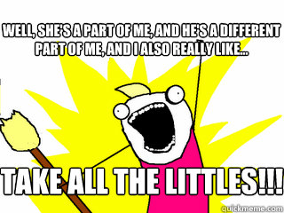 well, she's a part of me, and he's a different part of me, and I also really like... take all the Littles!!!  All The Things