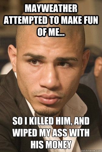 Mayweather attempted to make fun of me... So I killed him, and wiped my ass with 
his Money - Mayweather attempted to make fun of me... So I killed him, and wiped my ass with 
his Money  miguel cotto