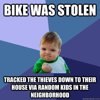 Bike was stolen  Tracked the thieves down to their house via random kids in the neighborhood - Bike was stolen  Tracked the thieves down to their house via random kids in the neighborhood  Success Kid