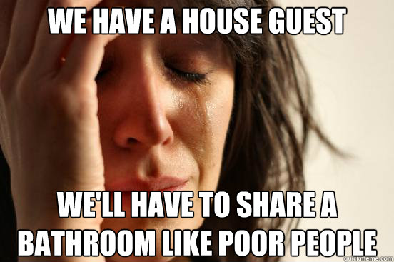 We have a house guest We'll have to share a bathroom like poor people  First World Problems