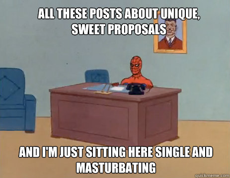 All these posts about unique, sweet proposals And i'm just sitting here single and masturbating  masturbating spiderman