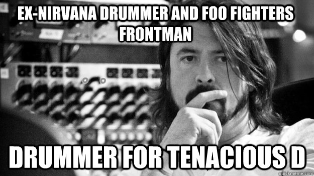 Ex-nirvana drummer and Foo fighters frontman drummer for Tenacious D  