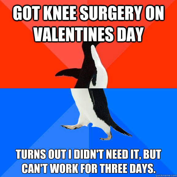Got knee surgery on Valentines day Turns out i didn't need it, but can't work for three days.  Socially Awesome Awkward Penguin
