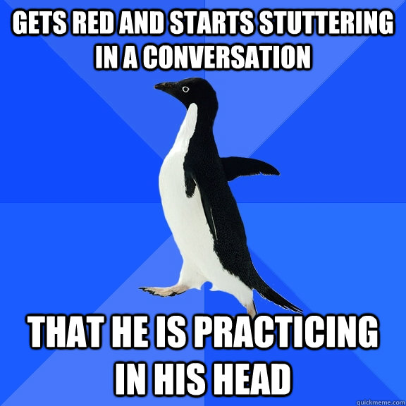 Gets red and starts stuttering in a conversation That he is practicing in his head  Socially Awkward Penguin