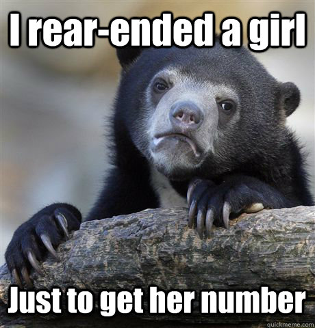 I rear-ended a girl  Just to get her number  Confession Bear
