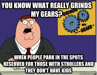 you know what really grinds my gears? when people park in the spots reserved for those with strollers and they don't have kids   Grinds my gears
