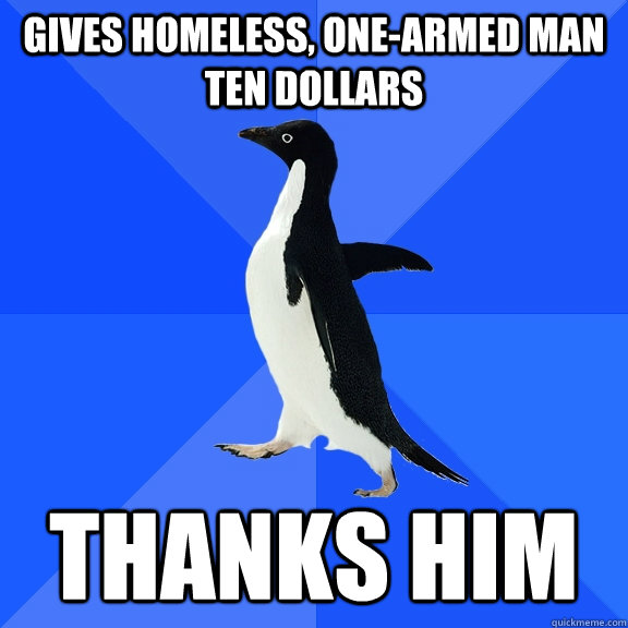 Gives homeless, one-armed man ten dollars Thanks him   Socially Awkward Penguin