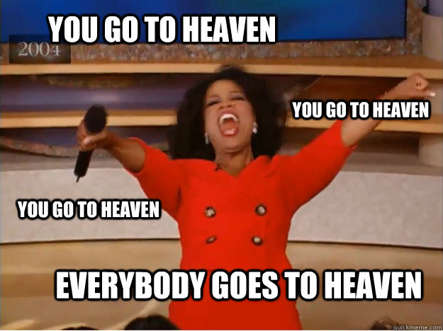 you go to heaven Everybody goes to heaven you go to heaven you go to heaven  oprah you get a car