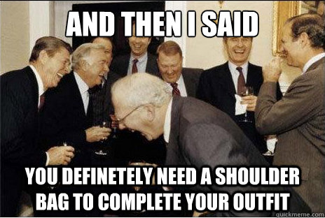 And then I said  you definetely need a shoulder bag to complete your outfit - And then I said  you definetely need a shoulder bag to complete your outfit  Laughing professors