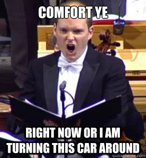 COMFORT YE                         right now or i am turning this car around - COMFORT YE                         right now or i am turning this car around  ANGRY OPERA MAN