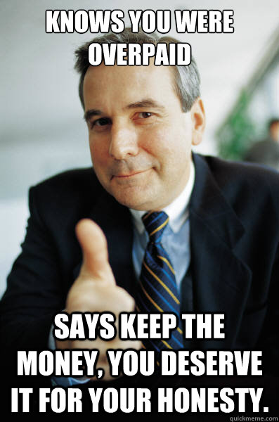 Knows you were overpaid Says keep the money, you deserve it for your honesty.  Good Guy Boss