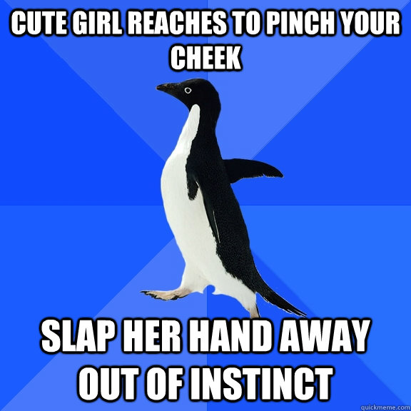 cute girl reaches to pinch your cheek slap her hand away out of instinct  Socially Awkward Penguin