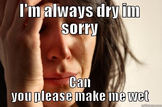 I'M ALWAYS DRY IM SORRY CAN YOU PLEASE MAKE ME WET First World Problems
