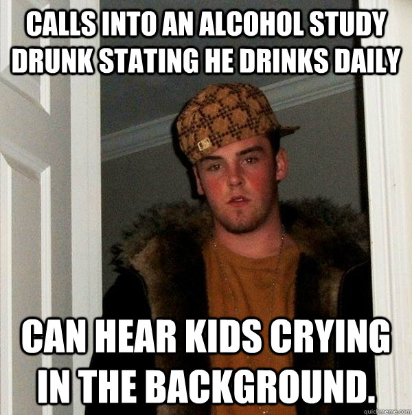 Calls into an alcohol study drunk stating he drinks daily Can hear kids crying in the background. - Calls into an alcohol study drunk stating he drinks daily Can hear kids crying in the background.  Scumbag Steve