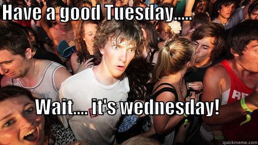 HAVE A GOOD TUESDAY.....                                 WAIT.... IT'S WEDNESDAY!                                                 Sudden Clarity Clarence