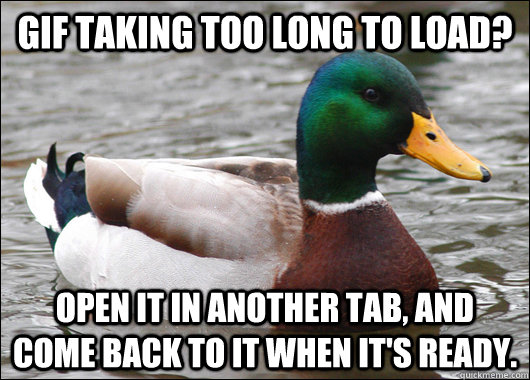 GIF taking too long to load? Open it in another tab, and come back to it when it's ready.  Actual Advice Mallard
