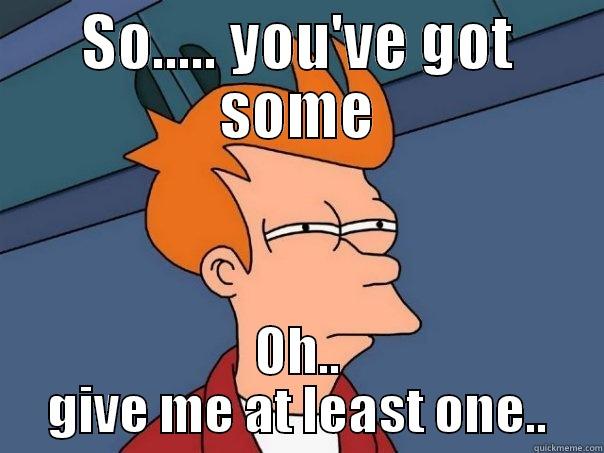 SO..... YOU'VE GOT SOME OH.. GIVE ME AT LEAST ONE.. Futurama Fry