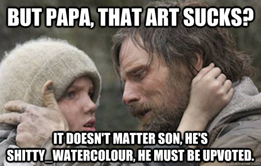 But papa, that art sucks? It doesn't matter son, he's shitty_watercolour, he must be upvoted.  