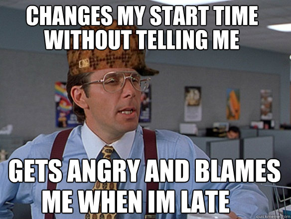 Changes my start time gets angry and blames me when im late without telling me - Changes my start time gets angry and blames me when im late without telling me  Misc