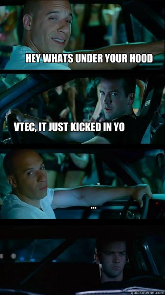 hey whats under your hood  Vtec, it just kicked in yo ...  Fast and Furious