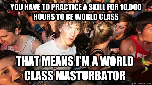 You have to practice a skill for 10,000 hours to be world class That means I'm a world class masturbator  Sudden Clarity Clarence