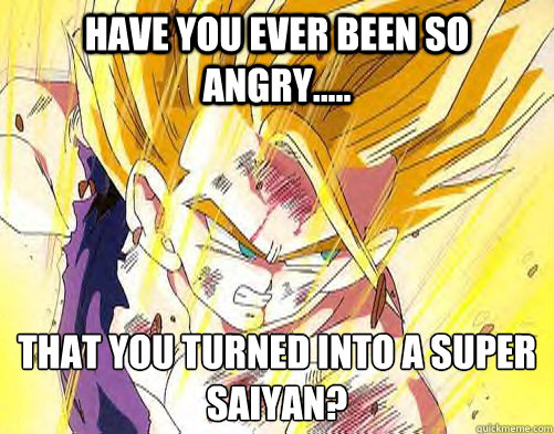 Have you ever been so angry..... that you turned into a super saiyan?
  SUPER SAIYAN