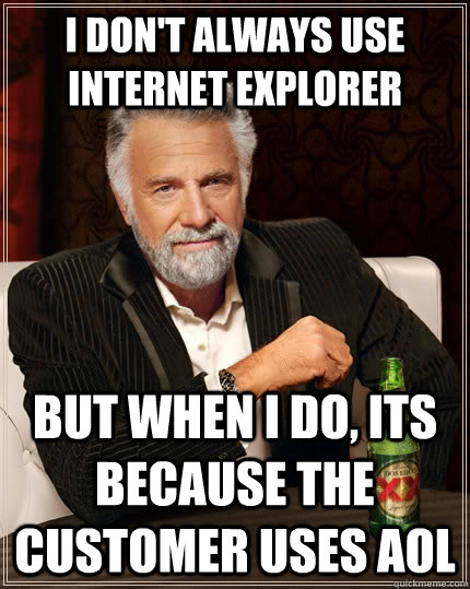 I don't always use internet explorer but when I do, its because the customer uses aol  The Most Interesting Man In The World
