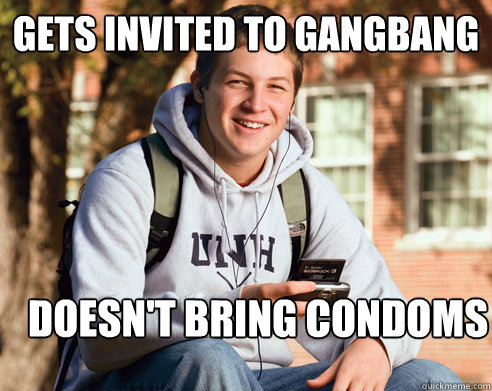 Gets invited to gangbang Doesn't bring condoms  College Freshman