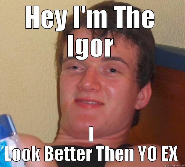 HEY I'M THE IGOR I LOOK BETTER THEN YO EX 10 Guy